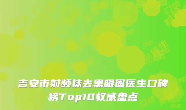 吉安市射频抹去黑眼圈医生口碑榜Top10权威盘点