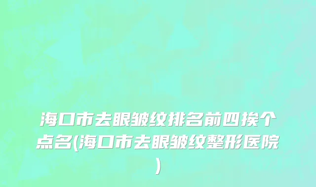 海口市去眼皱纹排名前四挨个点名(海口市去眼皱纹整形医院)
