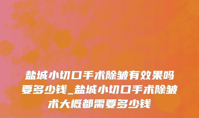 盐城小切口手术除皱有效果吗要多少钱_盐城小切口手术除皱术大概都需要多少钱