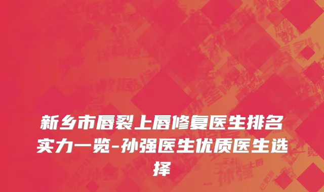 新乡市唇裂上唇修复医生排名实力一览-孙强医生优质医生选择