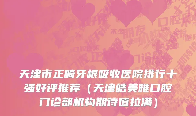 天津市正畸牙根吸收医院排行十强好评推荐（天津皓美雅口腔门诊部机构期待值拉满）