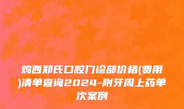 鸡西郑氏口腔门诊部价格(费用)清单查询2024-附牙周上药单次案例
