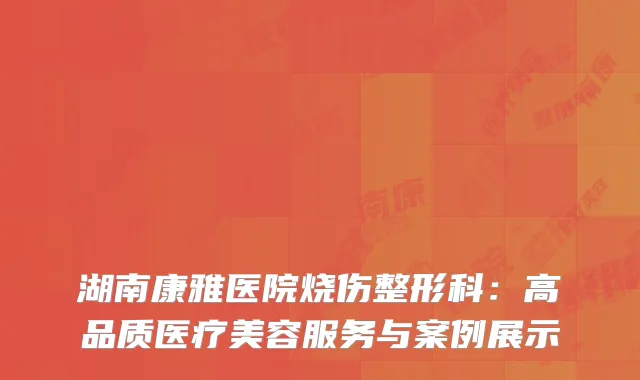 湖南康雅医院烧伤整形科：高品质医疗美容服务与案例展示