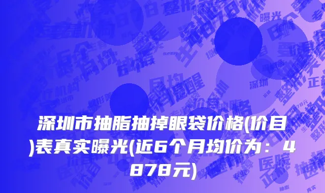 深圳市抽脂抽掉眼袋价格(价目)表真实曝光(近6个月均价为：4878元)