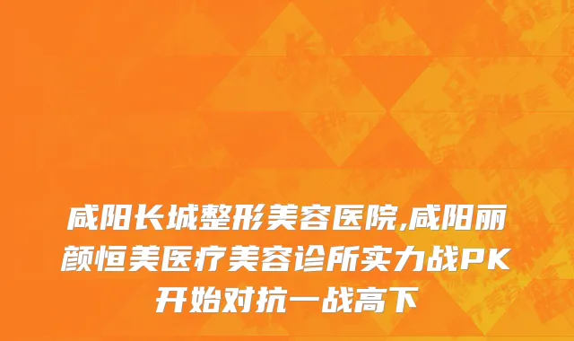 咸阳长城整形美容医院,咸阳丽颜恒美医疗美容诊所实力战PK开始对抗一战高下