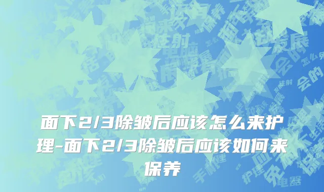 面下2/3除皱后应该怎么来护理-面下2/3除皱后应该如何来保养