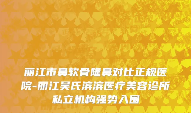 丽江市鼻软骨隆鼻对比正规医院-丽江吴氏滨滨医疗美容诊所私立机构强势入围