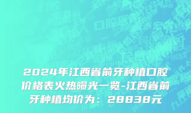 2024年江西省前牙种植口腔价格表火热曝光一览-江西省前牙种植均价为：28838元
