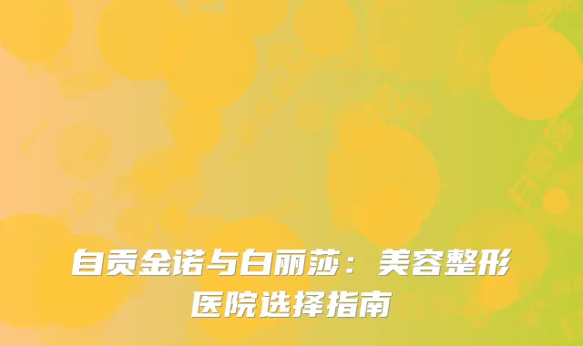 自贡金诺与白丽莎：美容整形医院选择指南