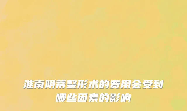 淮南阴蒂整形术的费用会受到哪些因素的影响