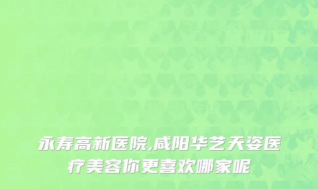 永寿高新医院,咸阳华艺天姿医疗美容你更喜欢哪家呢
