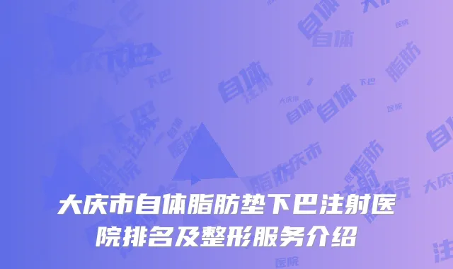 大庆市自体脂肪垫下巴注射医院排名及整形服务介绍