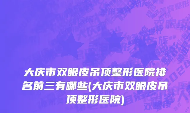 大庆市双眼皮吊顶整形医院排名前三有哪些(大庆市双眼皮吊顶整形医院)