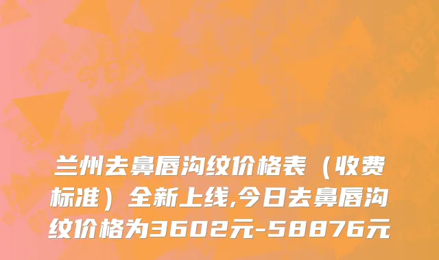 兰州去鼻唇沟纹价格表（收费标准）全新上线,今日去鼻唇沟纹价格为3602元-58876元