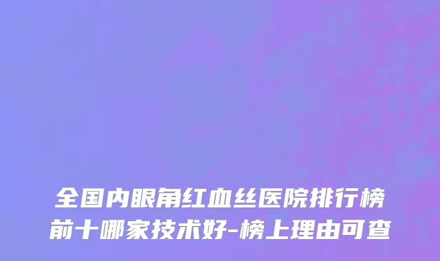 全国内眼角红血丝医院排行榜前十哪家技术好-榜上理由可查