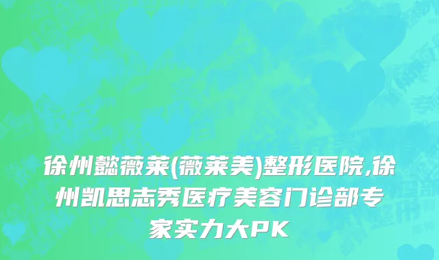 徐州懿薇莱(薇莱美)整形医院,徐州凯思志秀医疗美容门诊部专家实力大PK