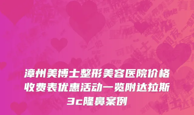漳州美博士整形美容医院价格收费表优惠活动一览附达拉斯3c隆鼻案例