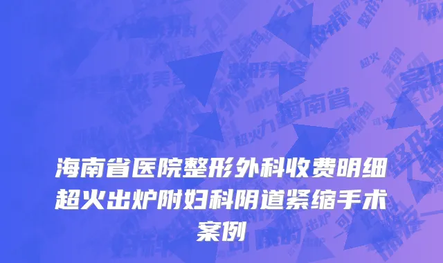 海南省医院整形外科收费明细超火出炉附妇科阴道紧缩手术案例