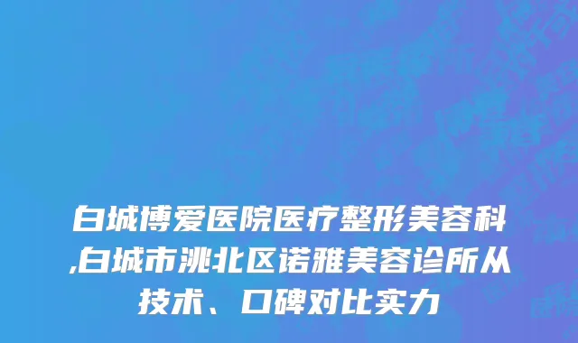 白城博爱医院医疗整形美容科,白城市洮北区诺雅美容诊所从技术、口碑对比实力