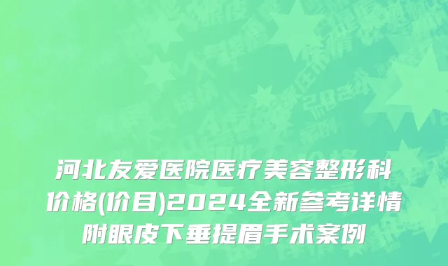 河北友爱医院医疗美容整形科价格(价目)2024全新参考详情附眼皮下垂提眉手术案例
