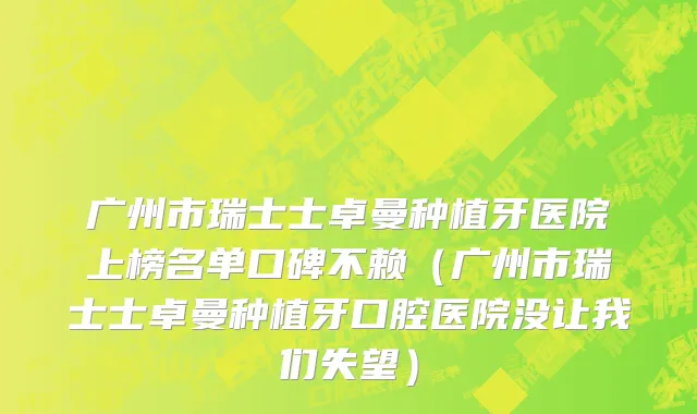广州市瑞士士卓曼种植牙医院上榜名单口碑不赖（广州市瑞士士卓曼种植牙口腔医院没让我们失望）