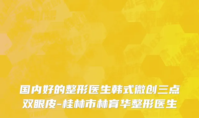 国内好的整形医生韩式微创三点双眼皮-桂林市林育华整形医生