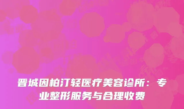 晋城因柏汀轻医疗美容诊所：专业整形服务与合理收费
