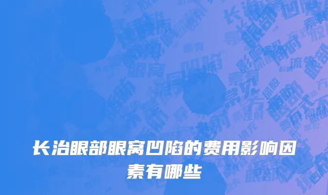 长治眼部眼窝凹陷的费用影响因素有哪些