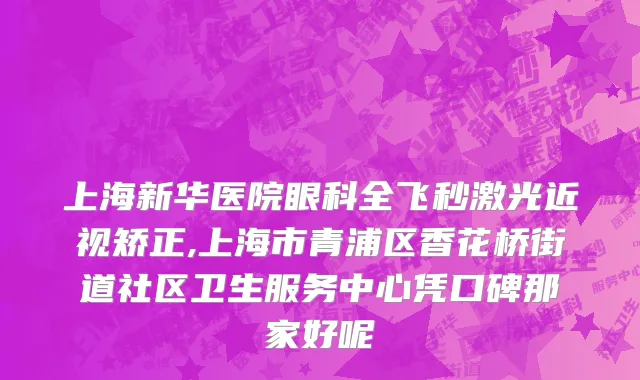 上海新华医院眼科全飞秒激光近视矫正,上海市青浦区香花桥街道社区卫生服务中心凭口碑那家好呢