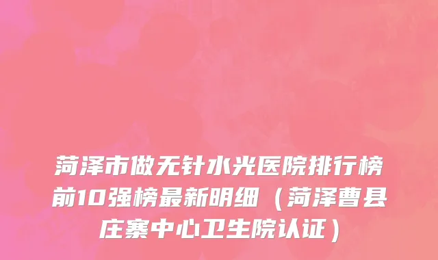 菏泽市做无针水光医院排行榜前10强榜最新明细（菏泽曹县庄寨中心卫生院认证）