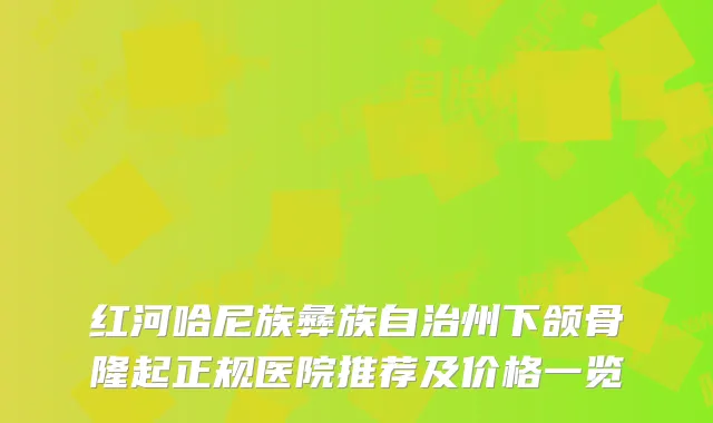 红河哈尼族彝族自治州下颌骨隆起正规医院推荐及价格一览