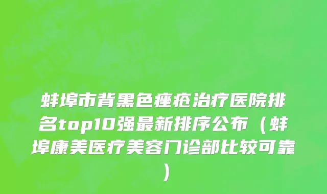 蚌埠市背黑色痤疮治疗医院排名top10强最新排序公布（蚌埠康美医疗美容门诊部比较可靠）