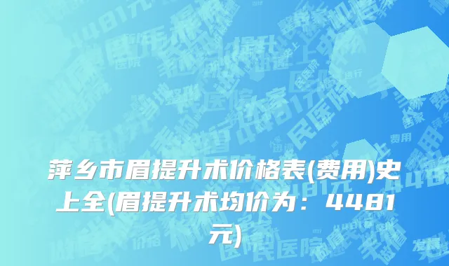 萍乡市眉提升术价格表(费用)史上全(眉提升术均价为：4481元)