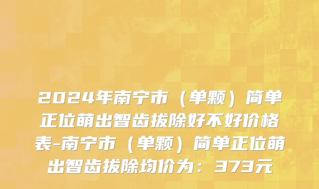 2024年南宁市（单颗）简单正位萌出智齿拔除好不好价格表-南宁市（单颗）简单正位萌出智齿拔除均价为：373元