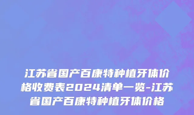 江苏省国产百康特种植牙体价格收费表2024清单一览-江苏省国产百康特种植牙体价格