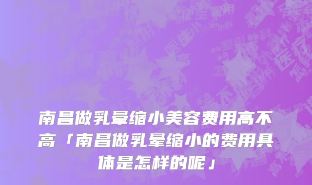 南昌做乳晕缩小美容费用高不高「南昌做乳晕缩小的费用具体是怎样的呢」