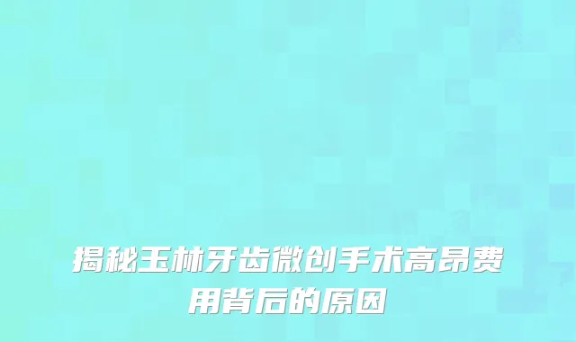 揭秘玉林牙齿微创手术高昂费用背后的原因