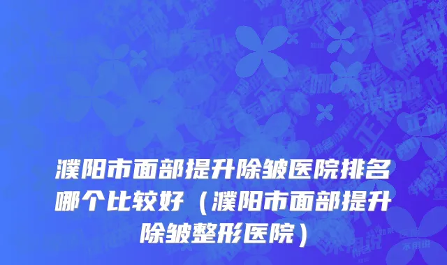 濮阳市面部提升除皱医院排名哪个比较好（濮阳市面部提升除皱整形医院）