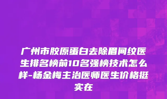 广州市胶原蛋白去除眉间纹医生排名榜前10名强榜技术怎么样-杨金梅主治医师医生价格挺实在