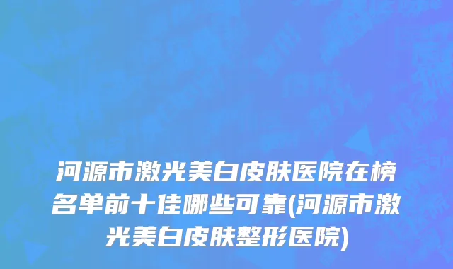 河源市激光美白皮肤医院在榜名单前十佳哪些可靠(河源市激光美白皮肤整形医院)