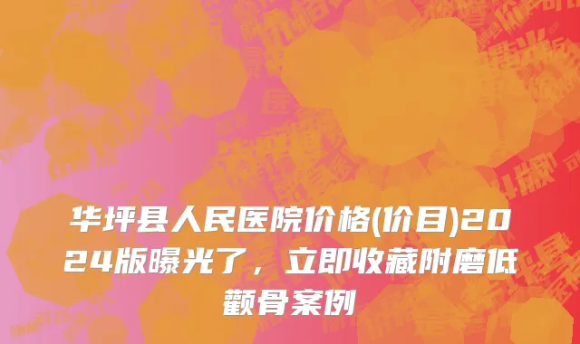 华坪县人民医院价格(价目)2024版曝光了，立即收藏附磨低颧骨案例