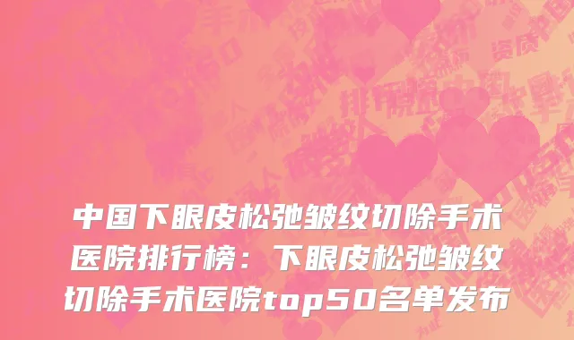 中国下眼皮松弛皱纹切除手术医院排行榜：下眼皮松弛皱纹切除手术医院top50名单发布