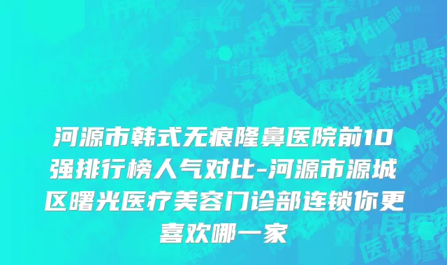 河源市韩式无痕隆鼻医院前10强排行榜人气对比-河源市源城区曙光医疗美容门诊部连锁你更喜欢哪一家