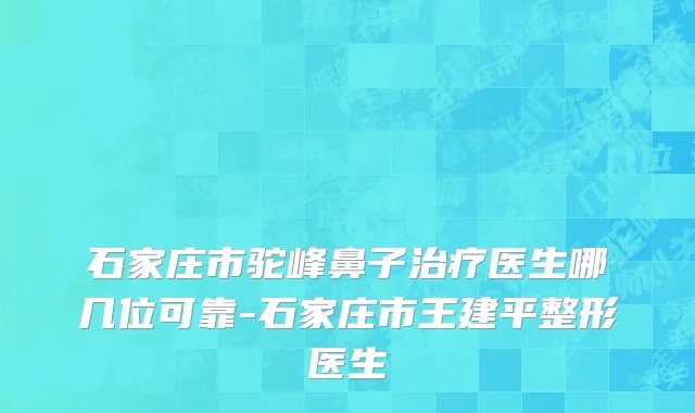 石家庄市驼峰鼻子治疗医生哪几位可靠-石家庄市王建平整形医生