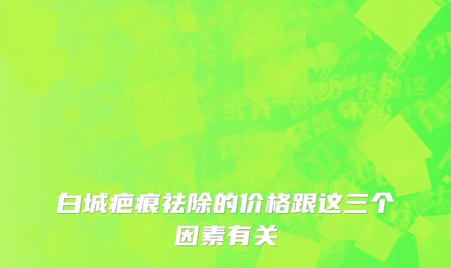 白城疤痕祛除的价格跟这三个因素有关