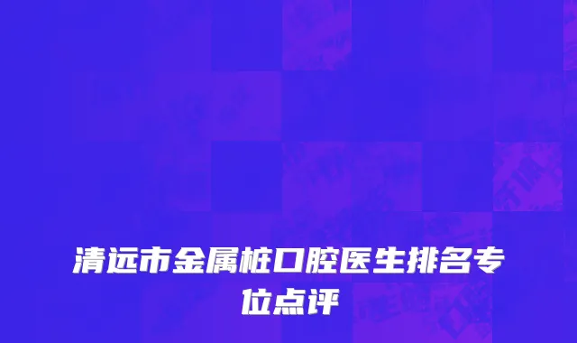 清远市金属桩口腔医生排名专位点评