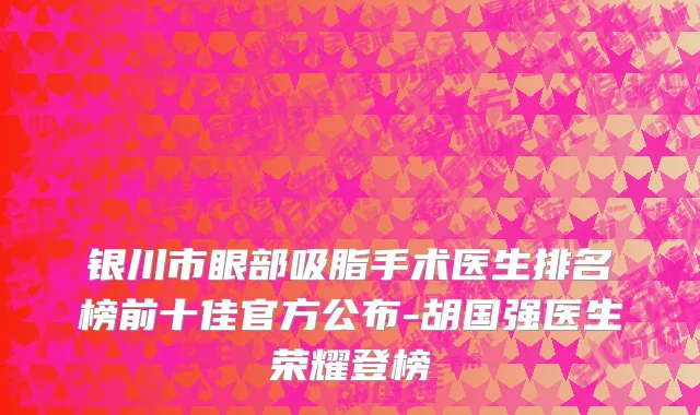 银川市眼部吸脂手术医生排名榜前十佳官方公布-胡国强医生荣耀登榜