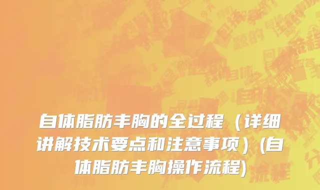 自体脂肪丰胸的全过程（详细讲解技术要点和注意事项）(自体脂肪丰胸操作流程)
