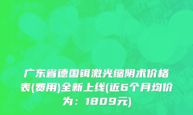 广东省德国铒激光缩阴术价格表(费用)全新上线(近6个月均价为：1809元)