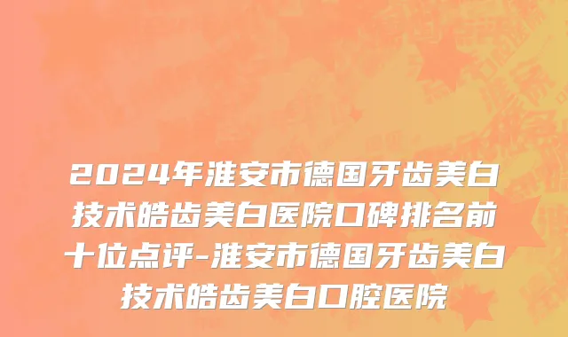 2024年淮安市德国牙齿美白技术皓齿美白医院口碑排名前十位点评-淮安市德国牙齿美白技术皓齿美白口腔医院